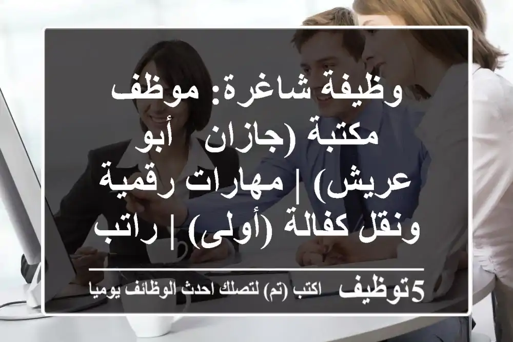 وظيفة شاغرة: موظف مكتبة (جازان - أبو عريش) | مهارات رقمية ونقل كفالة (أولى) | راتب وسكن