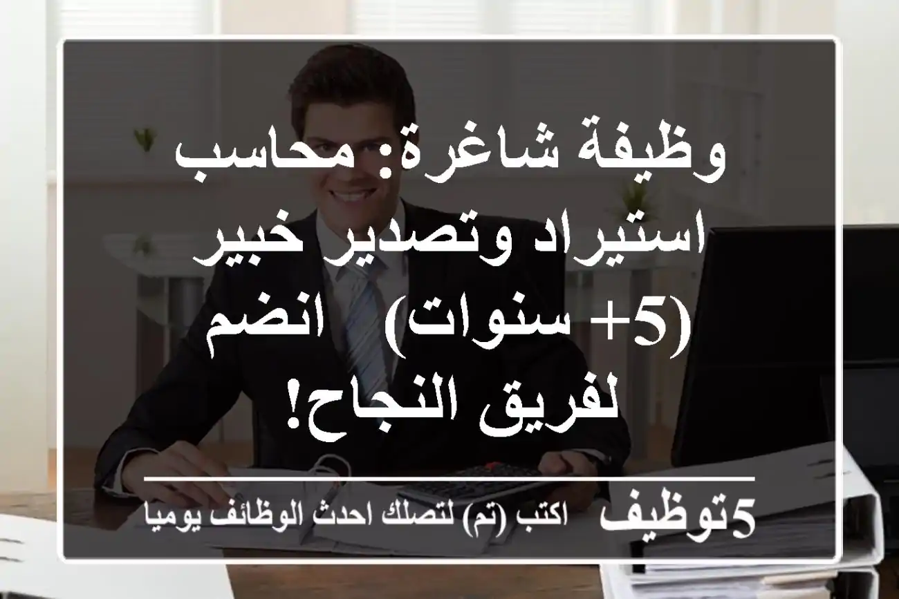 وظيفة شاغرة: محاسب استيراد وتصدير خبير (5+ سنوات) - انضم لفريق النجاح!