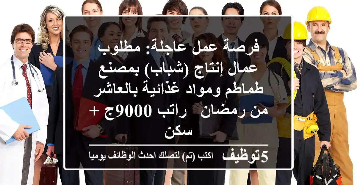 فرصة عمل عاجلة: مطلوب عمال إنتاج (شباب) بمصنع طماطم ومواد غذائية بالعاشر من رمضان - راتب 9000ج + سكن