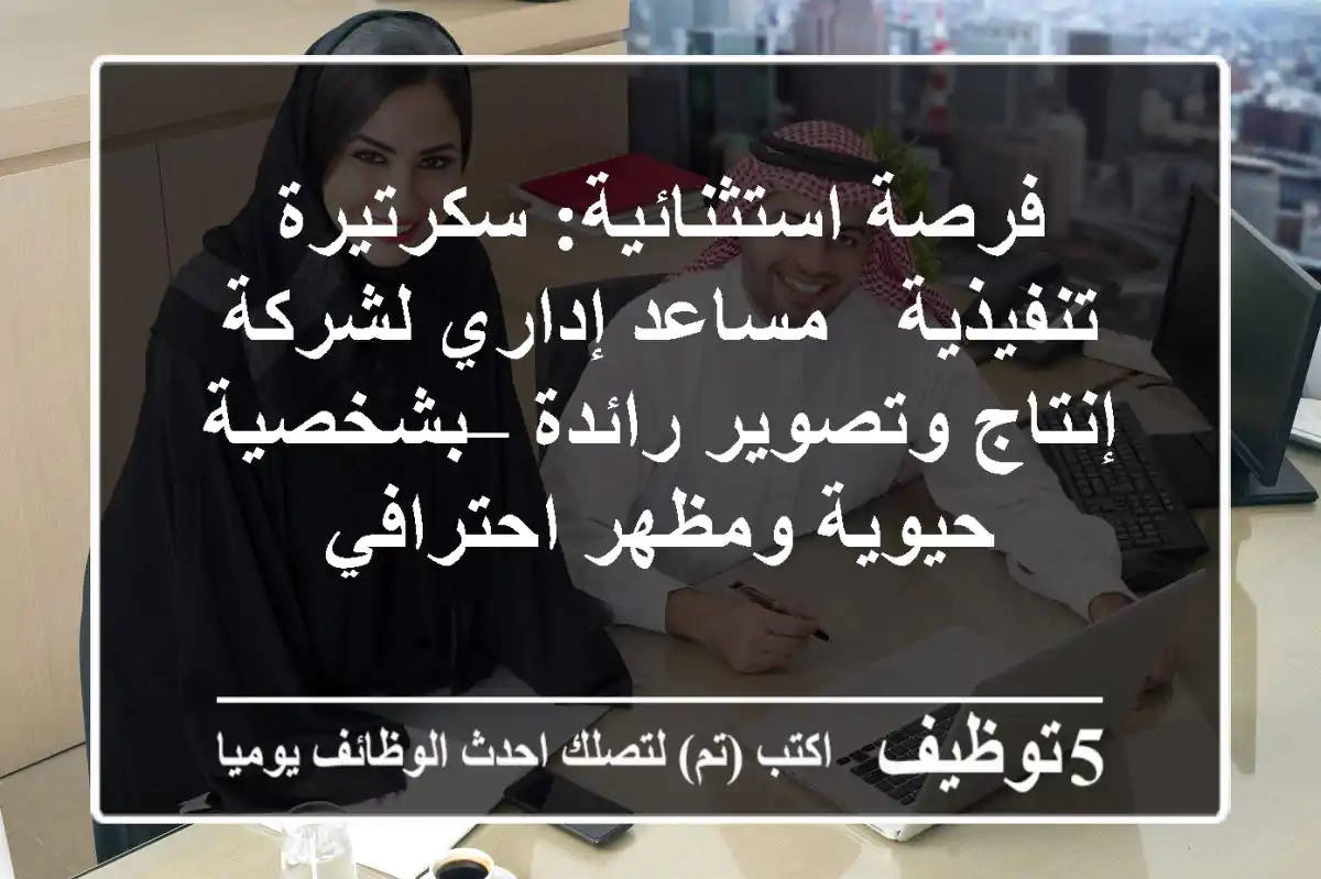 فرصة استثنائية: سكرتيرة تنفيذية / مساعد إداري لشركة إنتاج وتصوير رائدة – بشخصية حيوية ومظهر احترافي