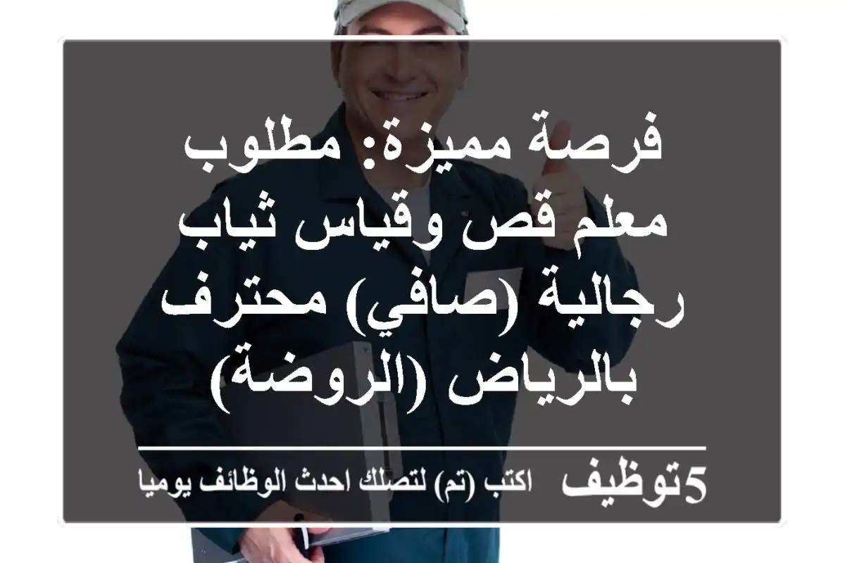 فرصة مميزة: مطلوب معلم قص وقياس ثياب رجالية (صافي) محترف بالرياض (الروضة)