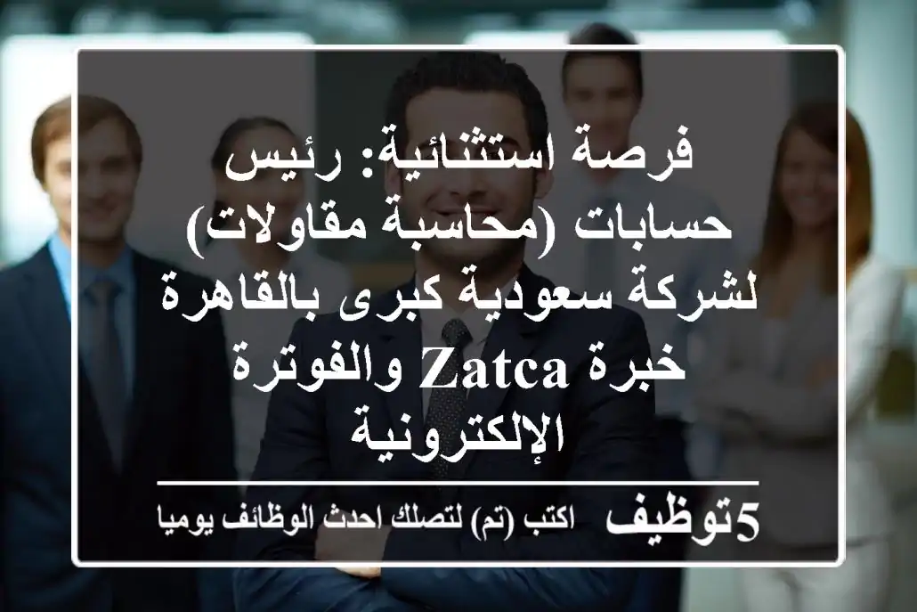 فرصة استثنائية: رئيس حسابات (محاسبة مقاولات) لشركة سعودية كبرى بالقاهرة - خبرة ZATCA والفوترة الإلكترونية