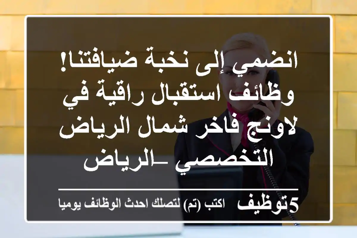 انضمي إلى نخبة ضيافتنا! وظائف استقبال راقية في لاونج فاخر شمال الرياض التخصصي – الرياض