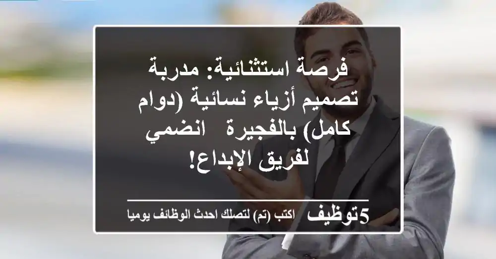 فرصة استثنائية: مدربة تصميم أزياء نسائية (دوام كامل) بالفجيرة - انضمي لفريق الإبداع!