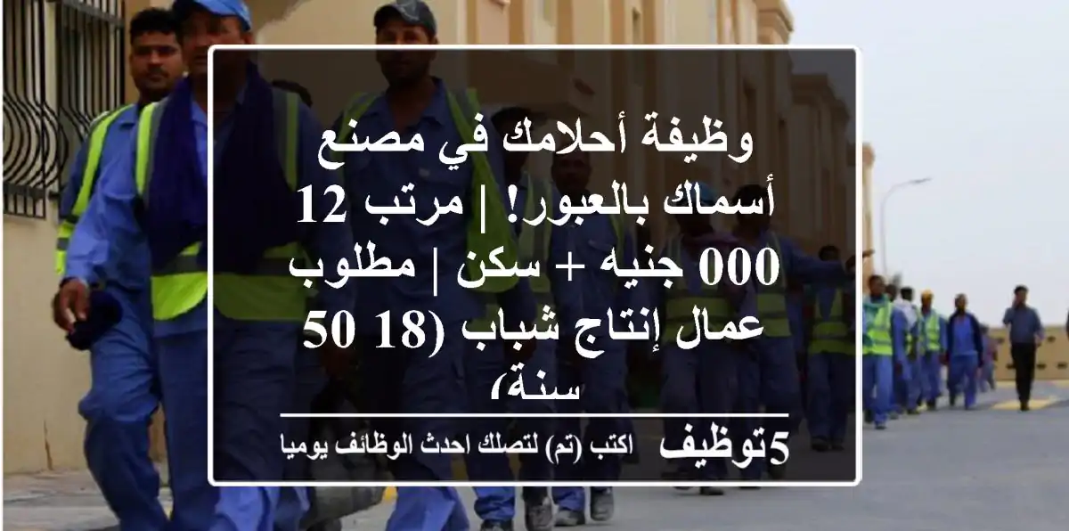 وظيفة أحلامك في مصنع أسماك بالعبور! | مرتب 12,000 جنيه + سكن | مطلوب عمال إنتاج شباب (18-50 سنة)