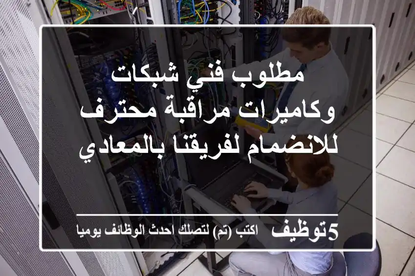 مطلوب فني شبكات وكاميرات مراقبة محترف للانضمام لفريقنا بالمعادي