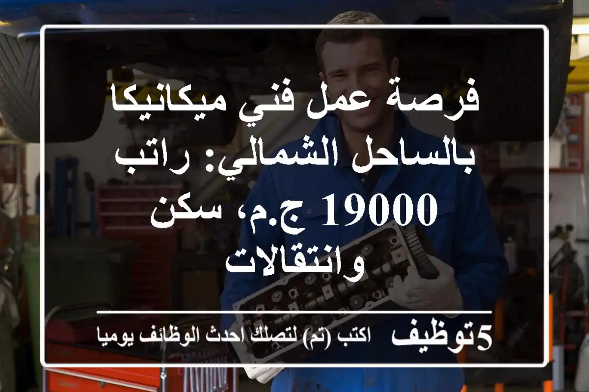 فرصة عمل فني ميكانيكا بالساحل الشمالي: راتب 19000 ج.م، سكن وانتقالات