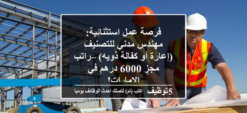 فرصة عمل استثنائية: مهندس مدني للتصنيف (إعارة أو كفالة ذويه) – راتب مجزٍ 6000 درهم في الإمارات!