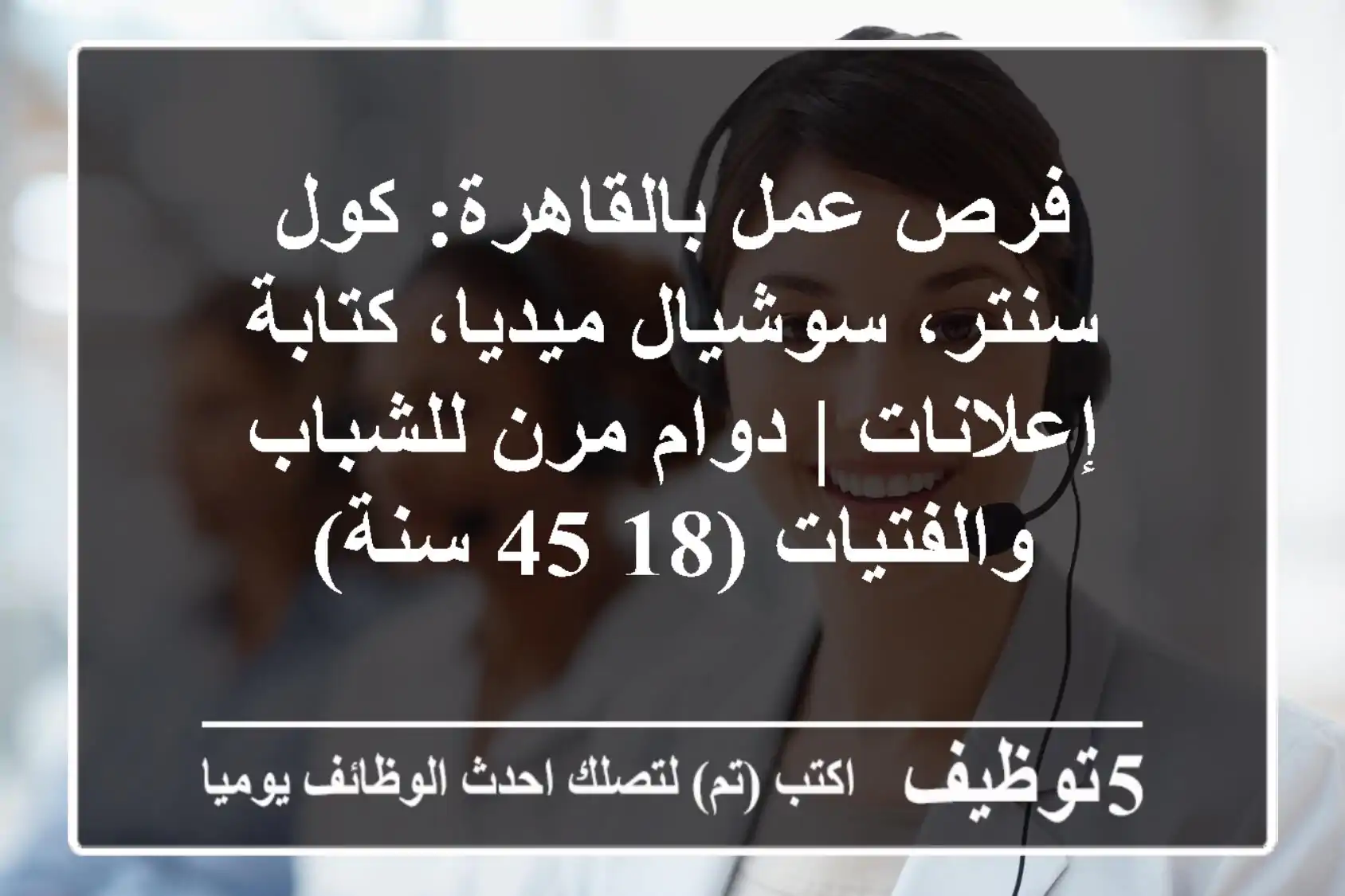 فرص عمل بالقاهرة: كول سنتر، سوشيال ميديا، كتابة إعلانات | دوام مرن للشباب والفتيات (18-45 سنة)