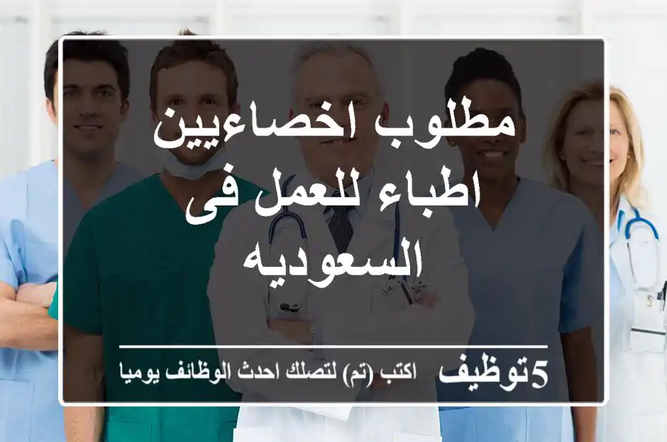 مطلوب اخصاءيين اطباء للعمل فى السعوديه