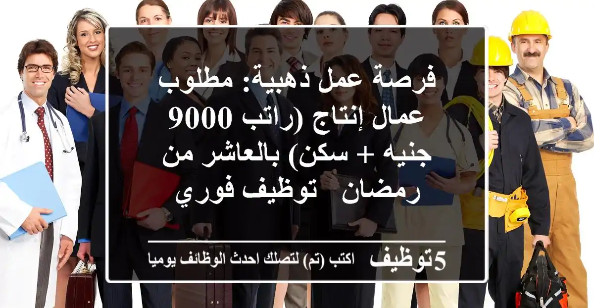 فرصة عمل ذهبية: مطلوب عمال إنتاج (راتب 9000 جنيه + سكن) بالعاشر من رمضان - توظيف فوري