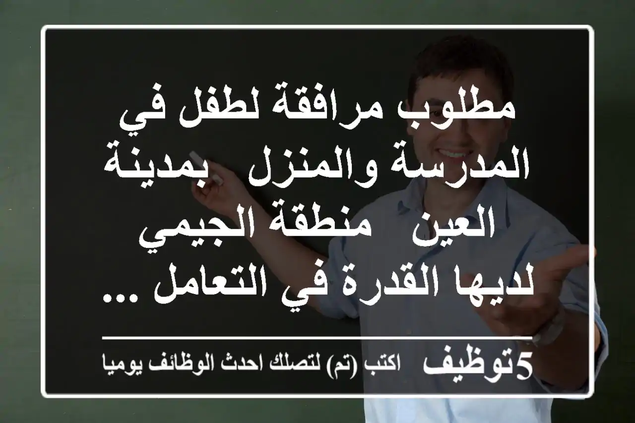 مطلوب مرافقة لطفل في المدرسة والمنزل - بمدينة العين - منطقة الجيمي - لديها القدرة في التعامل ...