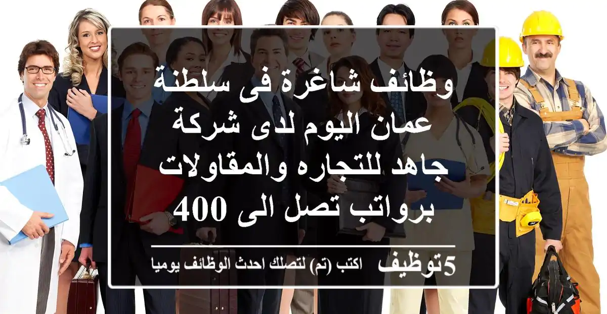 وظائف شاغرة فى سلطنة عمان اليوم لدى شركة جاهد للتجاره والمقاولات برواتب تصل الى 400 ريال عمانى