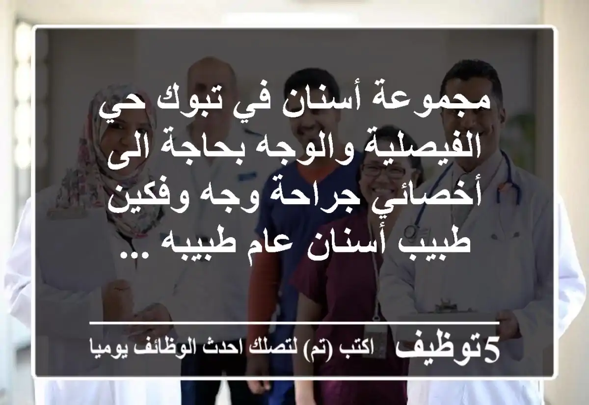 مجموعة أسنان في تبوك حي الفيصلية والوجه بحاجة الى أخصائي جراحة وجه وفكين طبيب أسنان عام طبيبه ...