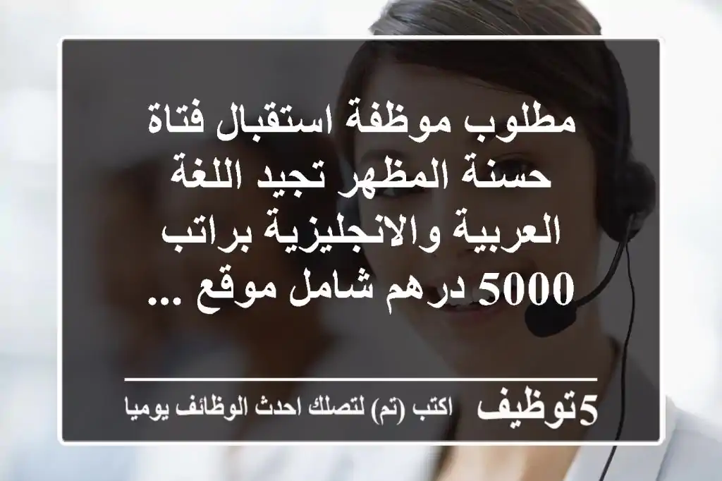 مطلوب موظفة استقبال فتاة حسنة المظهر تجيد اللغة العربية والانجليزية براتب 5000 درهم شامل موقع ...