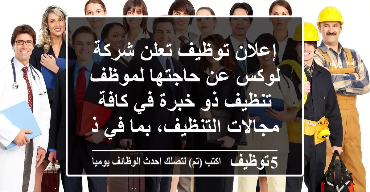 إعلان توظيف تعلن شركة لوكس عن حاجتها لموظف تنظيف ذو خبرة في كافة مجالات التنظيف، بما في ذلك: ...