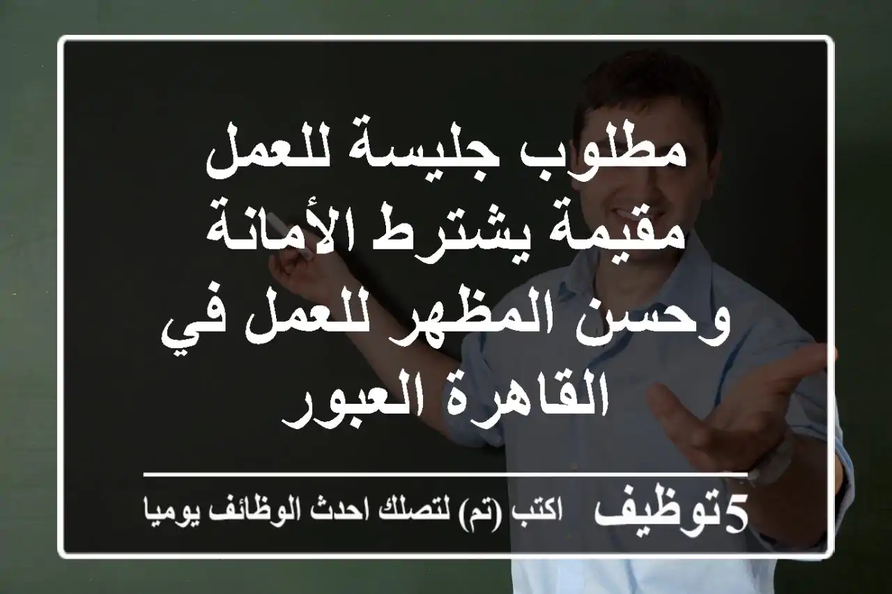 مطلوب جليسة للعمل مقيمة يشترط الأمانة وحسن المظهر للعمل في القاهرة العبور