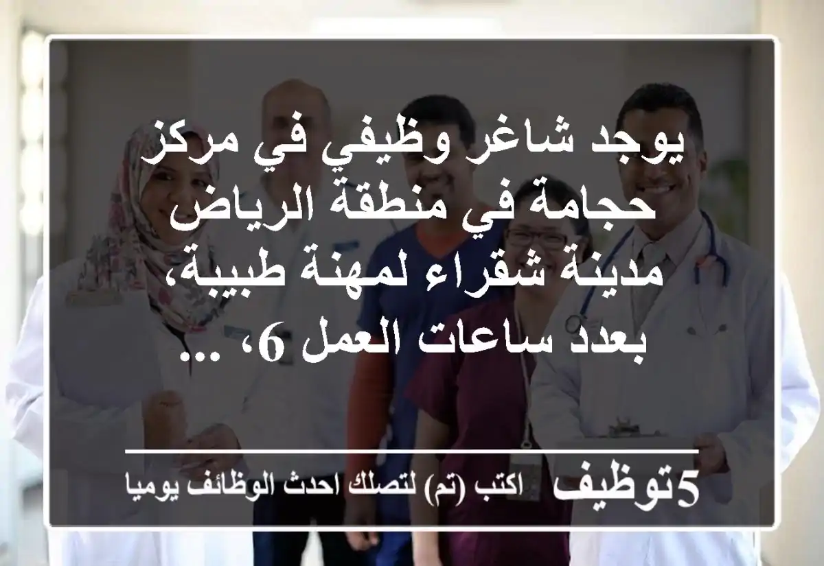 يوجد شاغر وظيفي في مركز حجامة في منطقة الرياض مدينة شقراء لمهنة طبيبة، بعدد ساعات العمل 6، ...