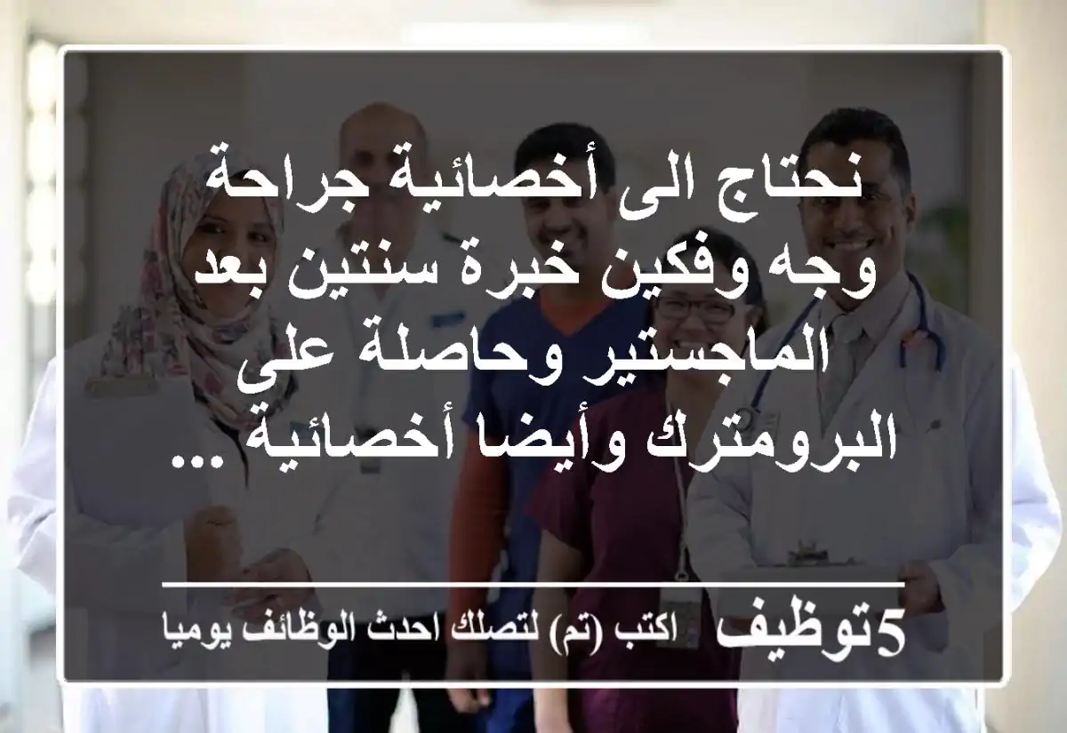 نحتاج الى أخصائية جراحة وجه وفكين خبرة سنتين بعد الماجستير وحاصلة على البرومترك وأيضا أخصائية ...