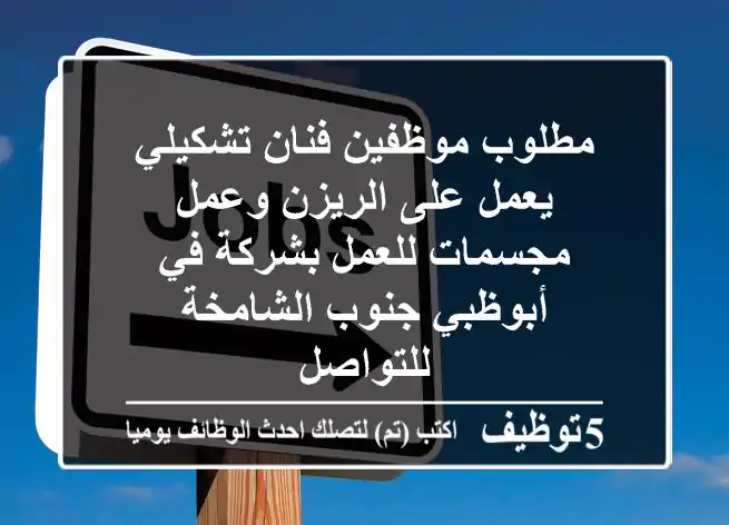 مطلوب موظفين فنان تشكيلي يعمل على الريزن وعمل مجسمات للعمل بشركة في أبوظبي جنوب الشامخة للتواصل