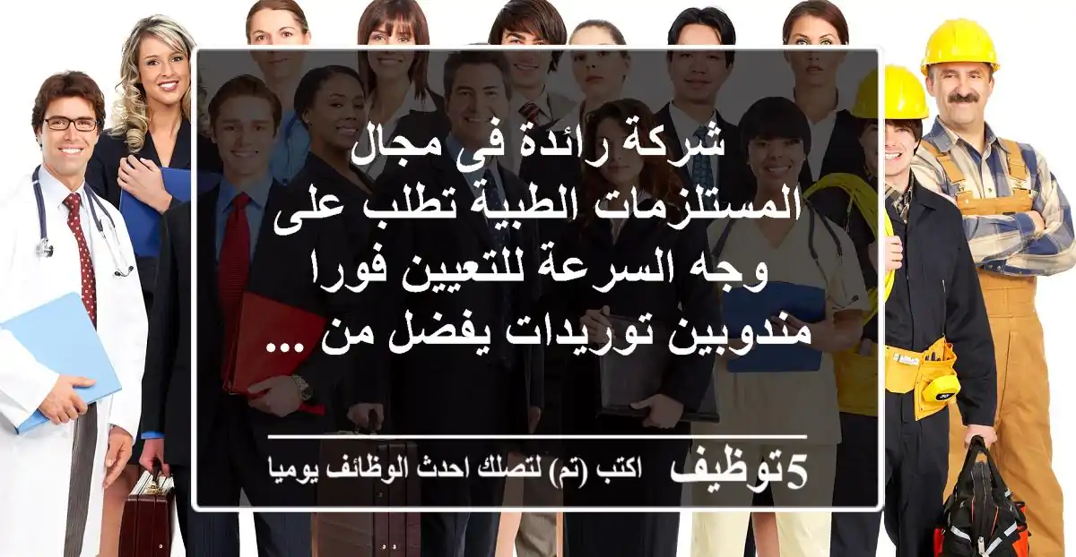 شركة رائدة فى مجال المستلزمات الطبية تطلب على وجه السرعة للتعيين فورا مندوبين توريدات يفضل من ...