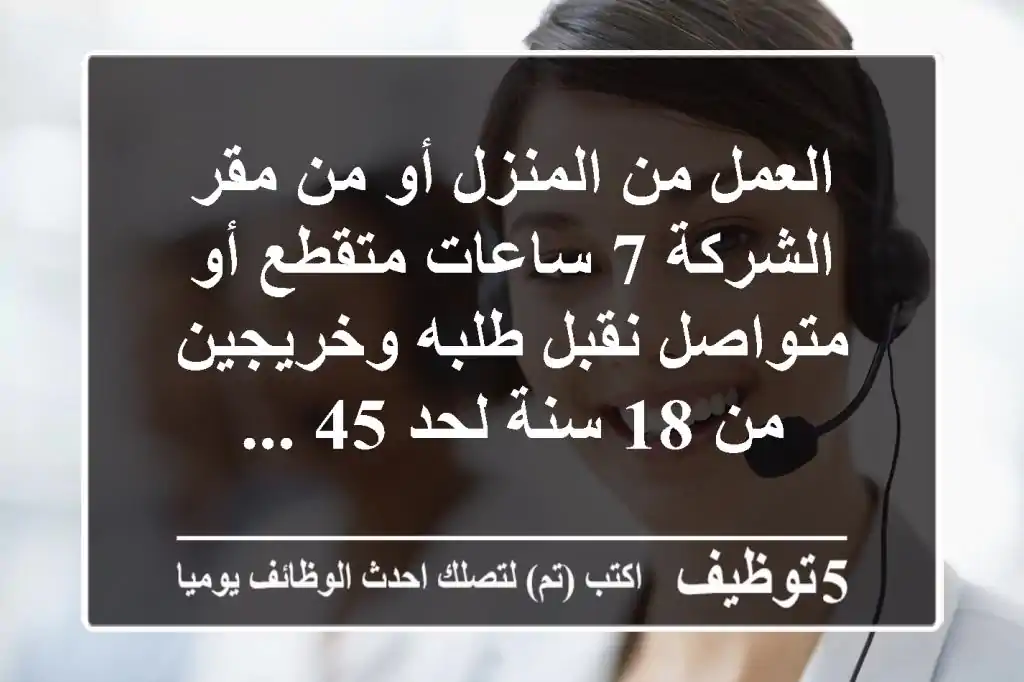 العمل من المنزل أو من مقر الشركة 7 ساعات متقطع أو متواصل نقبل طلبه وخريجين من 18 سنة لحد 45 ...