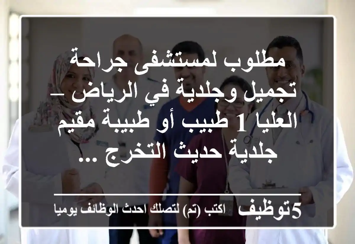 مطلوب لمستشفى جراحة تجميل وجلدية في الرياض – العليا 1-	طبيب أو طبيبة مقيم جلدية حديث التخرج ...