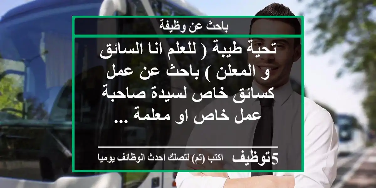 تحية طيبة ( للعلم انا السائق و المعلن ) باحث عن عمل كسائق خاص لسيدة صاحبة عمل خاص او معلمة ...