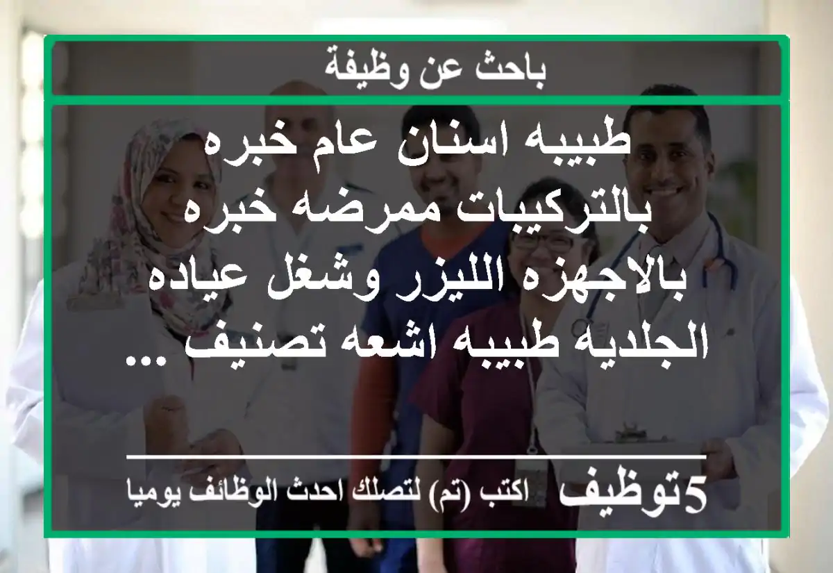 طبيبه اسنان عام خبره بالتركيبات ممرضه خبره بالاجهزه الليزر وشغل عياده الجلديه طبيبه اشعه تصنيف ...