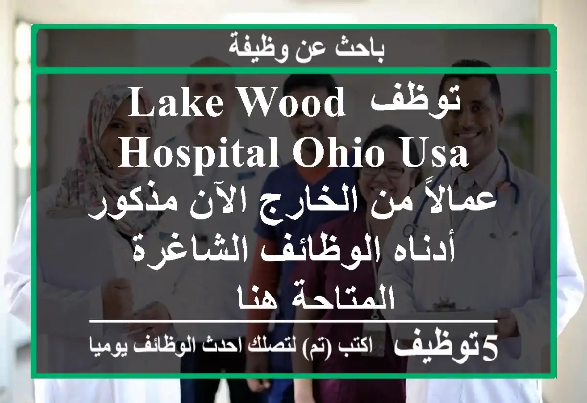 توظف lake wood hospital ohio usa عمالاً من الخارج الآن مذكور أدناه الوظائف الشاغرة المتاحة هنا ...