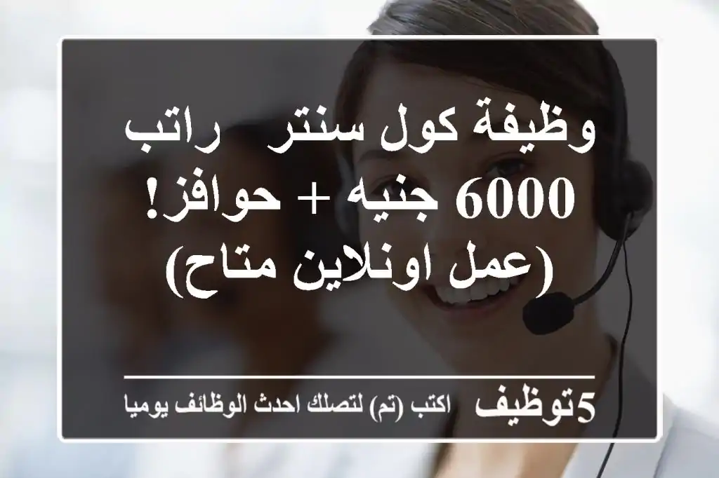 وظيفة كول سنتر - راتب 6000 جنيه + حوافز! (عمل اونلاين متاح)