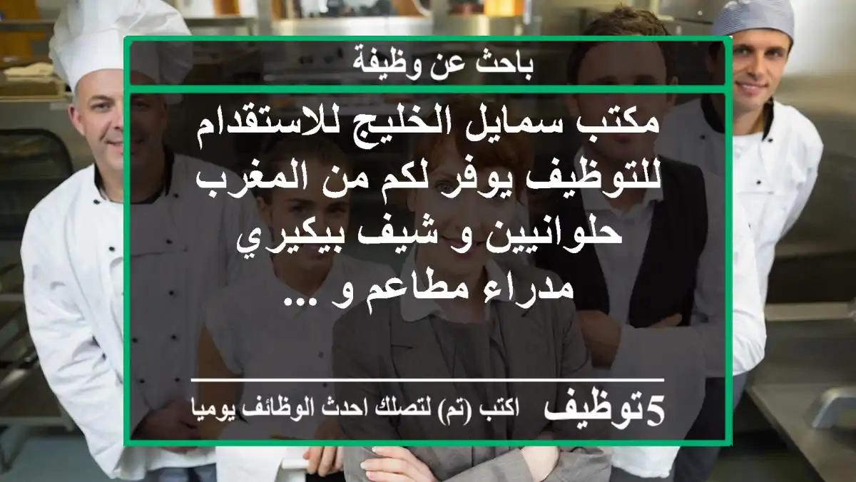 مكتب سمايل الخليج للاستقدام للتوظيف يوفر لكم من المغرب حلوانيين و شيف بيكيري مدراء مطاعم و ...