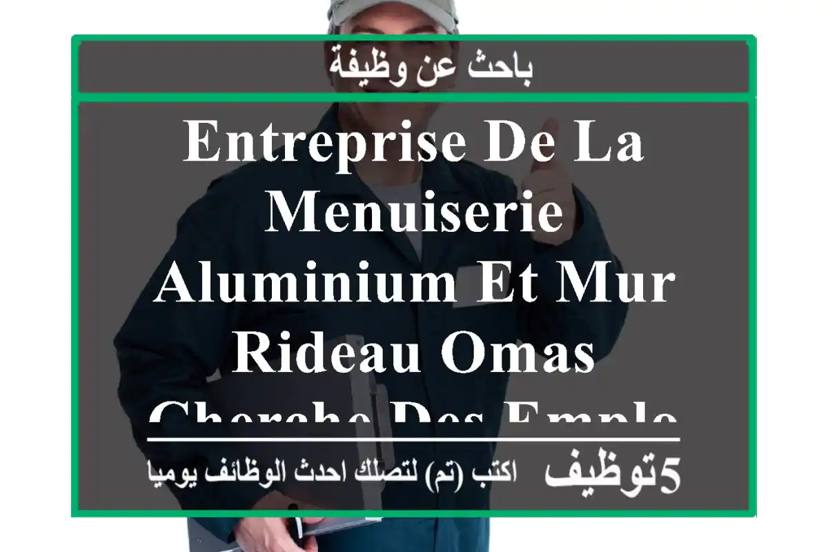 entreprise de la menuiserie aluminium et mur rideau omas cherche des employeurs qualifiés et ...