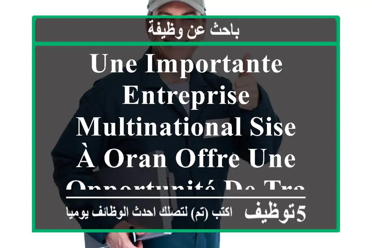 une importante entreprise multinational sise à oran offre une opportunité de travail au sein ...