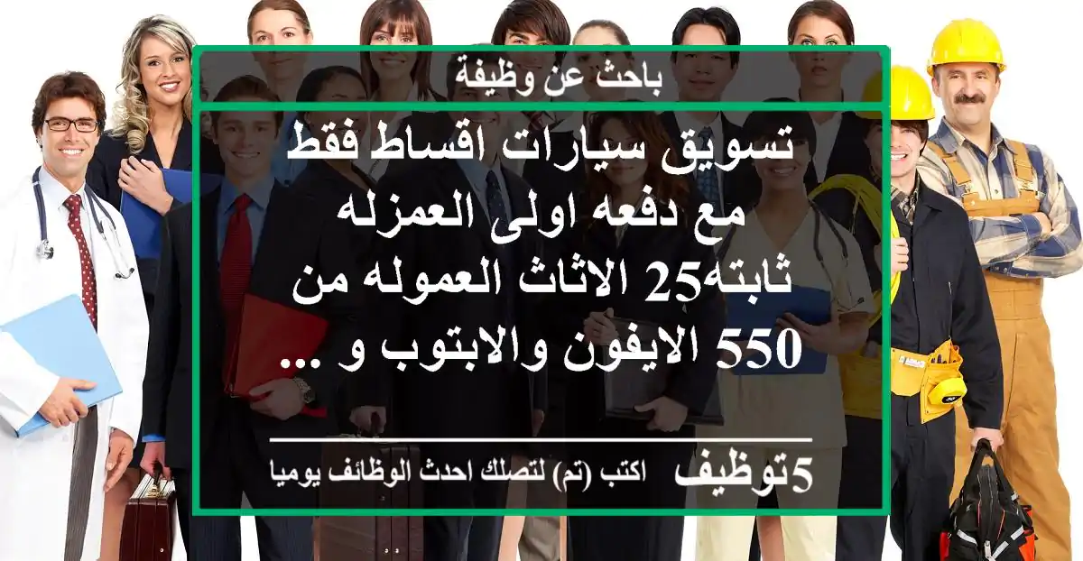 تسويق سيارات اقساط فقط مع دفعه اولى العمزله ثابته25 الاثاث العموله من 550 الايفون والابتوب و ...