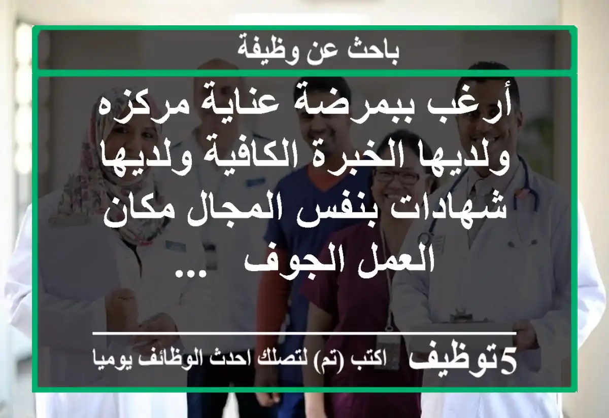 أرغب ببمرضة عناية مركزه ولديها الخبرة الكافية ولديها شهادات بنفس المجال مكان العمل الجوف - ...