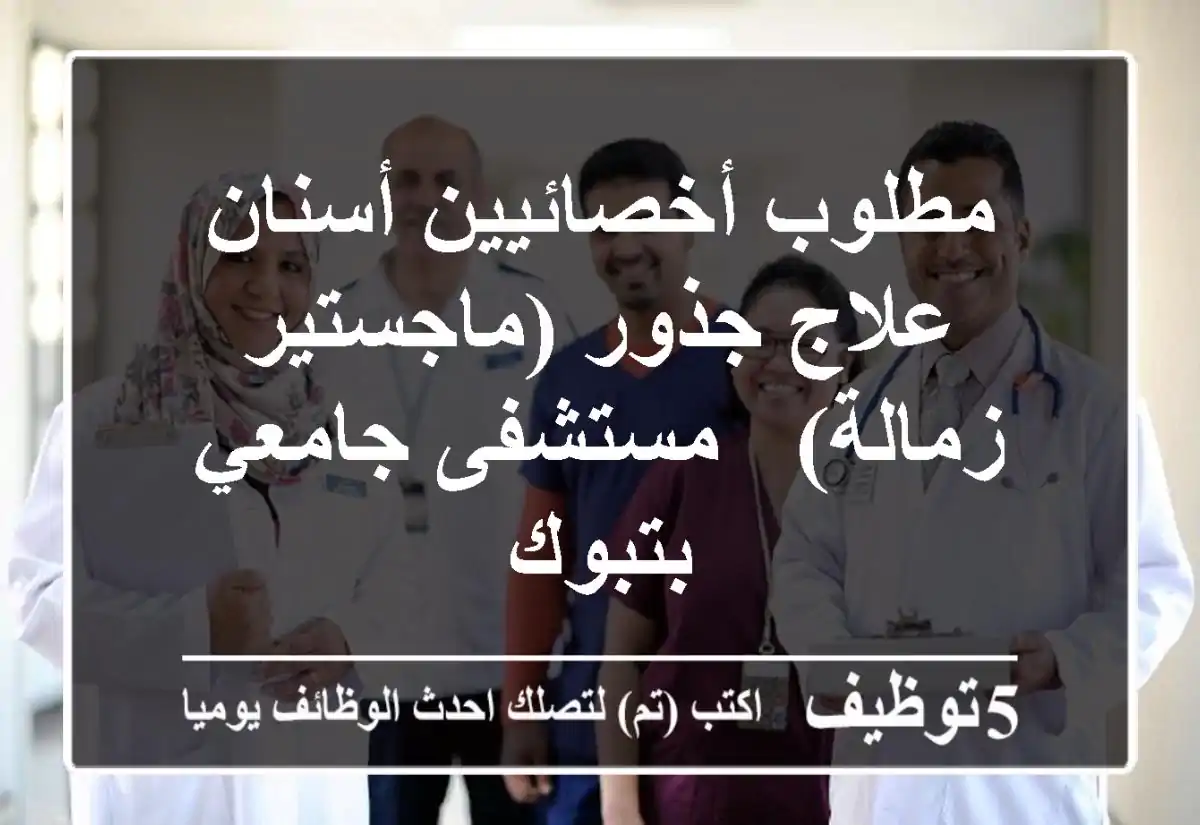 مطلوب أخصائيين أسنان علاج جذور (ماجستير/زمالة) - مستشفى جامعي بتبوك