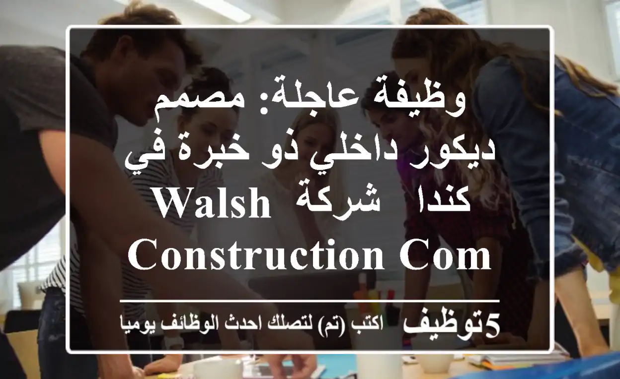 وظيفة عاجلة: مصمم ديكور داخلي ذو خبرة في كندا - شركة Walsh Construction Company