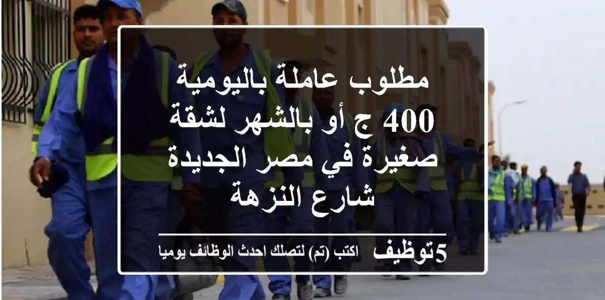 مطلوب عاملة باليومية 400 ج أو بالشهر لشقة صغيرة في مصر الجديدة شارع النزهة