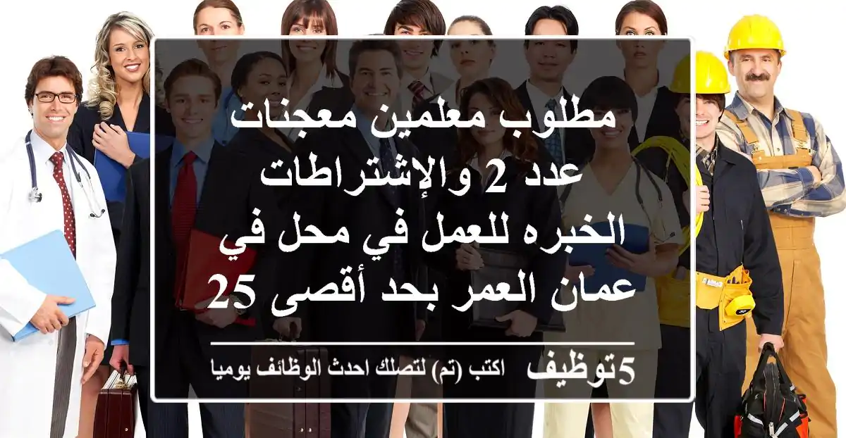 مطلوب معلمين معجنات عدد 2 والإشتراطات الخبره للعمل في محل في عمان العمر بحد أقصى 25