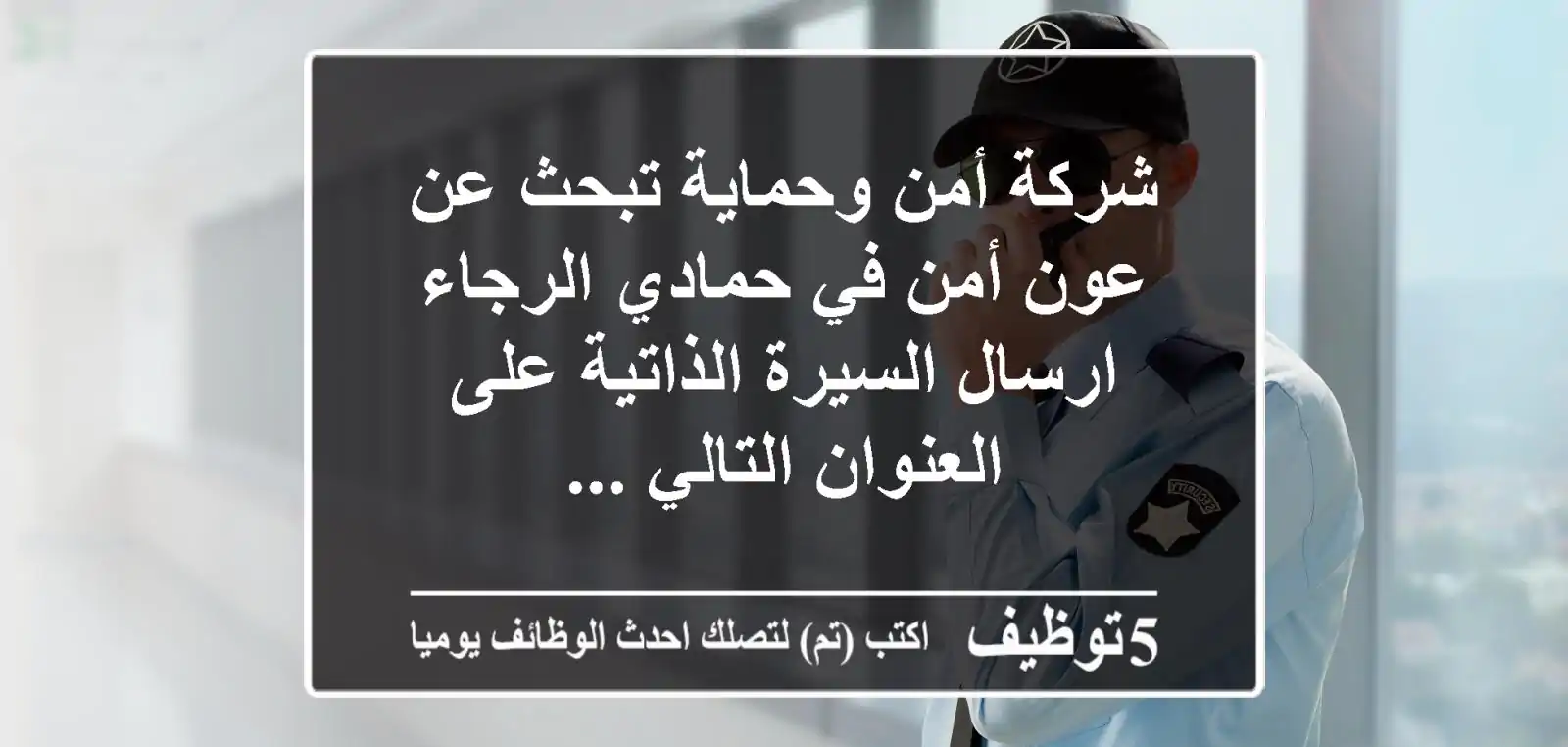 شركة أمن وحماية تبحث عن عون أمن في حمادي الرجاء ارسال السيرة الذاتية على العنوان التالي ...