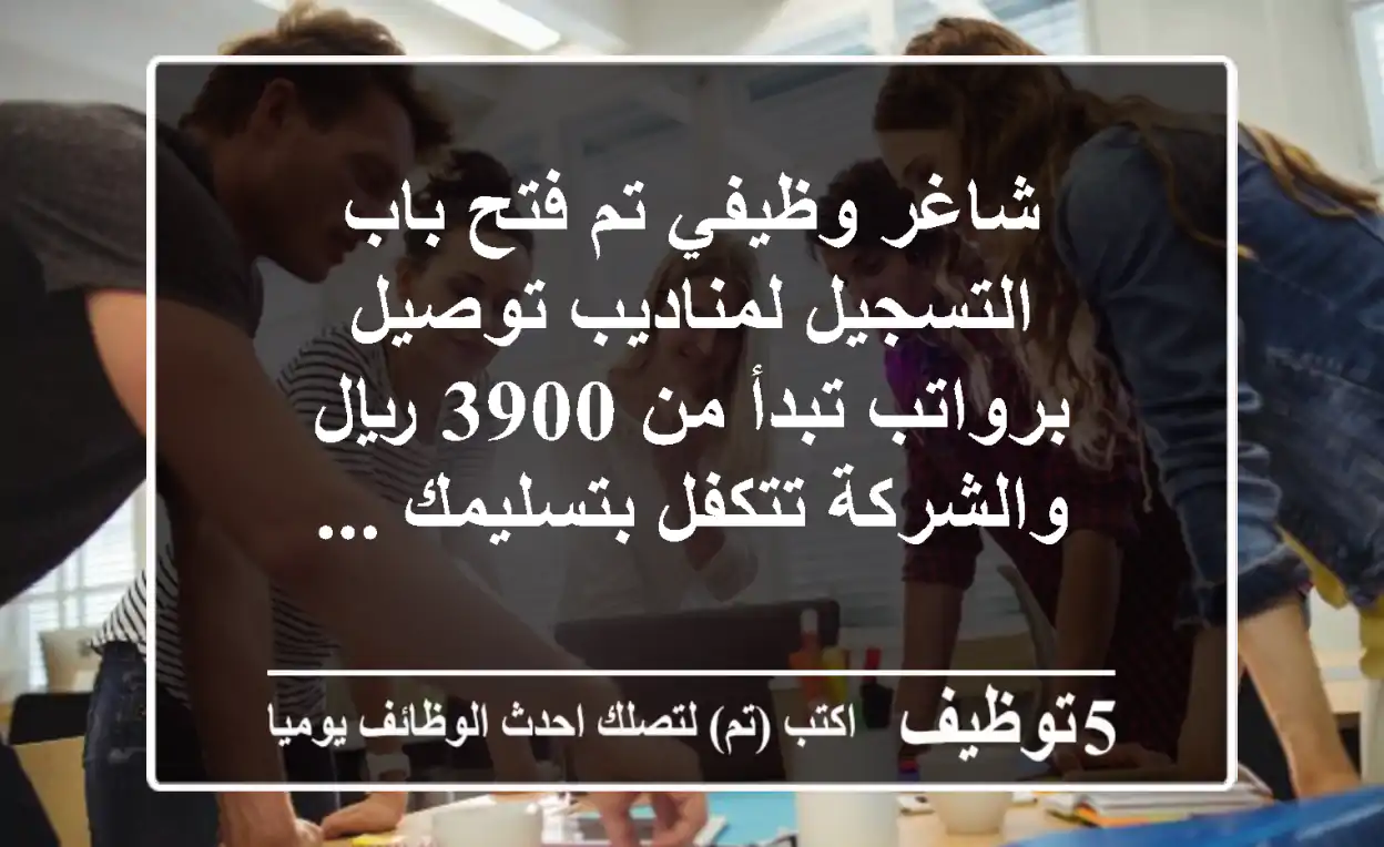 شاغر وظيفي تم فتح باب التسجيل لمناديب توصيل برواتب تبدأ من 3900 ريال والشركة تتكفل بتسليمك ...