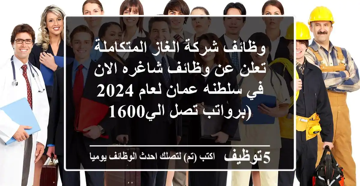 وظائف شركة الغاز المتكاملة تعلن عن وظائف شاغره الان في سلطنه عمان لعام 2024 (برواتب تصل الي1600