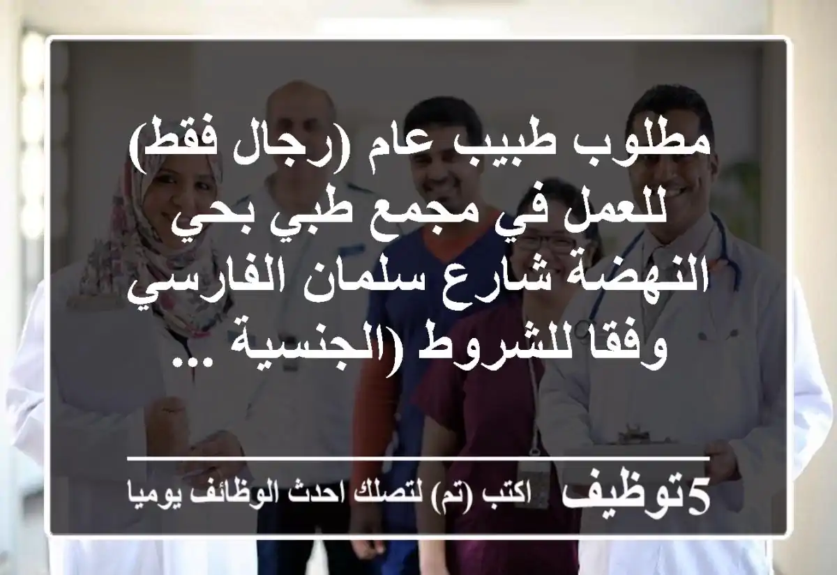 مطلوب طبيب عام (رجال فقط) للعمل في مجمع طبي بحي النهضة شارع سلمان الفارسي وفقا للشروط (الجنسية ...