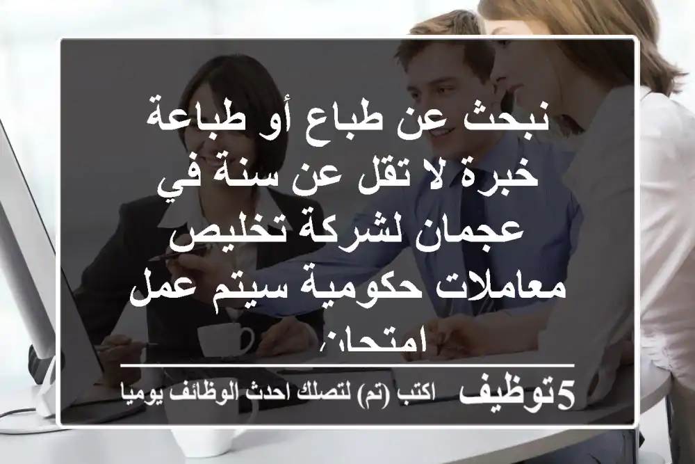 نبحث عن طباع أو طباعة خبرة لا تقل عن سنة في عجمان لشركة تخليص معاملات حكومية سيتم عمل امتحان ...