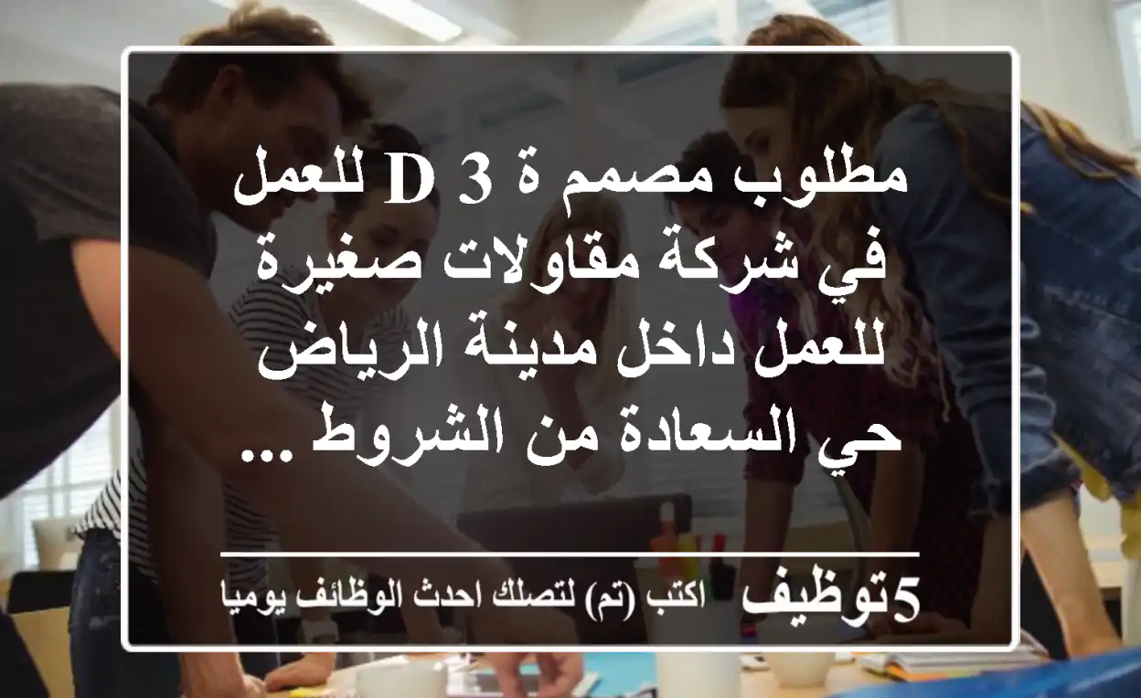 مطلوب مصمم ة 3 d للعمل في شركة مقاولات صغيرة للعمل داخل مدينة الرياض - حي السعادة من الشروط ...