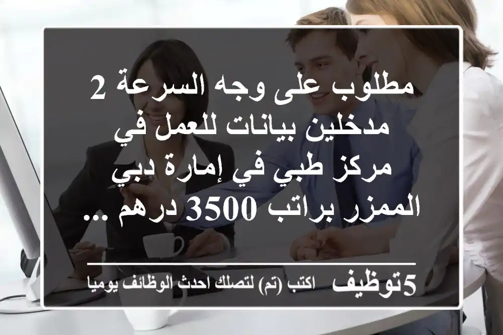 مطلوب على وجه السرعة 2 مدخلين بيانات للعمل في مركز طبي في إمارة دبي الممزر براتب 3500 درهم ...