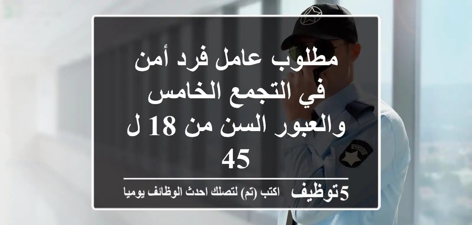 مطلوب عامل فرد أمن في التجمع الخامس والعبور السن من 18 ل 45