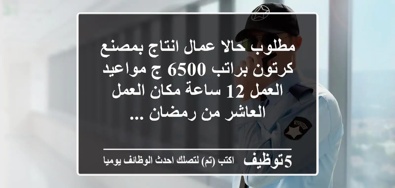 مطلوب حالا عمال انتاج بمصنع كرتون براتب 6500 ج مواعيد العمل 12 ساعة مكان العمل العاشر من رمضان ...