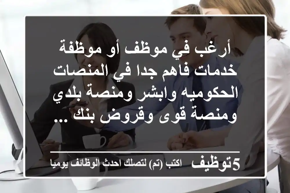 أرغب في موظف أو موظفة خدمات فاهم جدا في المنصات الحكوميه وابشر ومنصة بلدي ومنصة قوى وقروض بنك ...